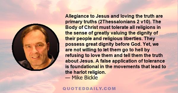 Allegiance to Jesus and loving the truth are primary truths (2Thessalonians 2 v10). The Body of Christ must tolerate all religions in the sense of greatly valuing the dignity of their people and religious liberties.