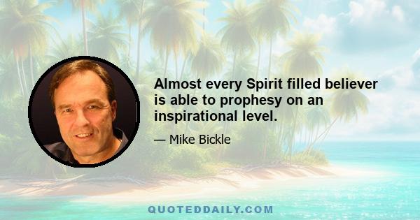 Almost every Spirit filled believer is able to prophesy on an inspirational level.