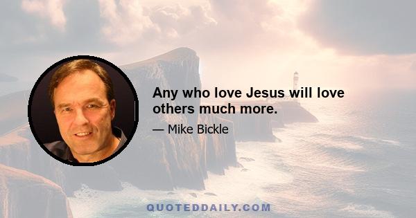 Any who love Jesus will love others much more.