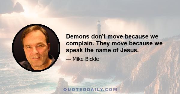 Demons don't move because we complain. They move because we speak the name of Jesus.