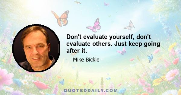 Don't evaluate yourself, don't evaluate others. Just keep going after it.