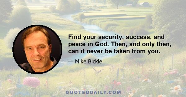 Find your security, success, and peace in God. Then, and only then, can it never be taken from you.