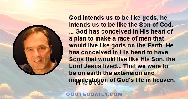 God intends us to be like gods, he intends us to be like the Son of God. ... God has conceived in His heart of a plan to make a race of men that would live like gods on the Earth. He has conceived in His heart to have