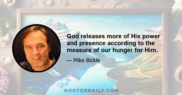 God releases more of His power and presence according to the measure of our hunger for Him.