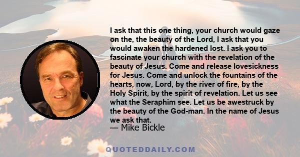 I ask that this one thing, your church would gaze on the, the beauty of the Lord, I ask that you would awaken the hardened lost. I ask you to fascinate your church with the revelation of the beauty of Jesus. Come and