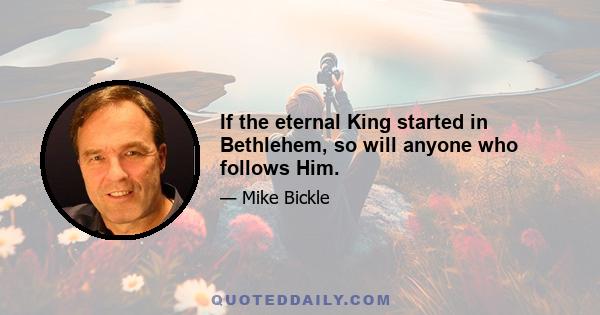 If the eternal King started in Bethlehem, so will anyone who follows Him.