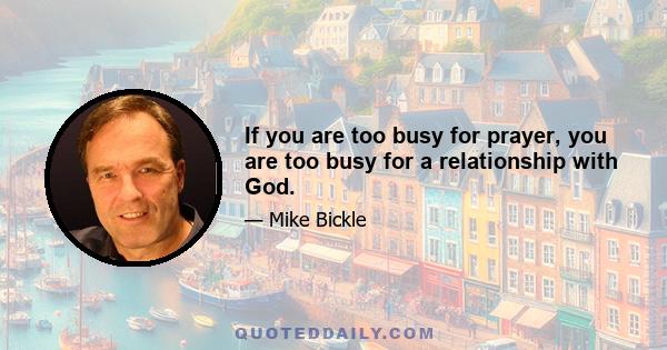 If you are too busy for prayer, you are too busy for a relationship with God.