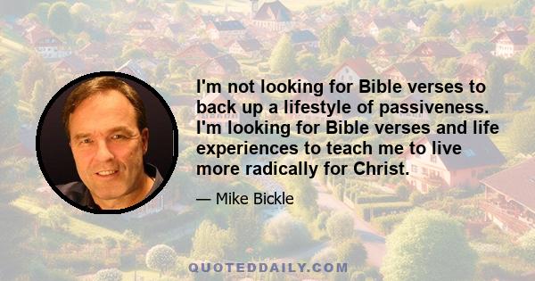 I'm not looking for Bible verses to back up a lifestyle of passiveness. I'm looking for Bible verses and life experiences to teach me to live more radically for Christ.