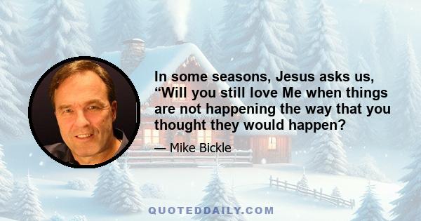 In some seasons, Jesus asks us, “Will you still love Me when things are not happening the way that you thought they would happen?