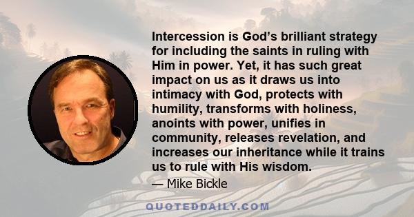 Intercession is God’s brilliant strategy for including the saints in ruling with Him in power. Yet, it has such great impact on us as it draws us into intimacy with God, protects with humility, transforms with holiness, 