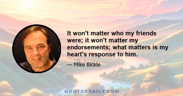 It won't matter who my friends were; it won't matter my endorsements; what matters is my heart's response to him.