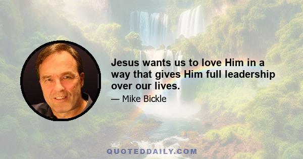 Jesus wants us to love Him in a way that gives Him full leadership over our lives.