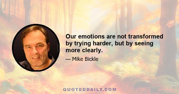 Our emotions are not transformed by trying harder, but by seeing more clearly.