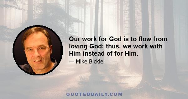 Our work for God is to flow from loving God; thus, we work with Him instead of for Him.