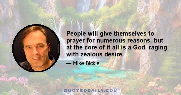 People will give themselves to prayer for numerous reasons, but at the core of it all is a God, raging with zealous desire.