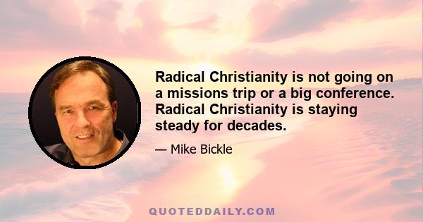 Radical Christianity is not going on a missions trip or a big conference. Radical Christianity is staying steady for decades.