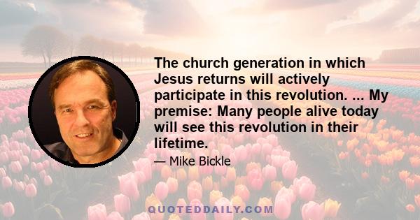 The church generation in which Jesus returns will actively participate in this revolution. ... My premise: Many people alive today will see this revolution in their lifetime.