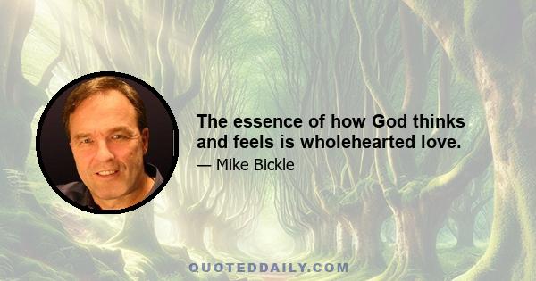 The essence of how God thinks and feels is wholehearted love.