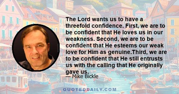 The Lord wants us to have a threefold confidence. First, we are to be confident that He loves us in our weakness. Second, we are to be confident that He esteems our weak love for Him as genuine.Third, we are to be