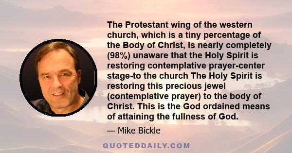 The Protestant wing of the western church, which is a tiny percentage of the Body of Christ, is nearly completely (98%) unaware that the Holy Spirit is restoring contemplative prayer-center stage-to the church The Holy