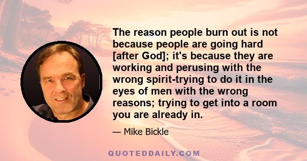 The reason people burn out is not because people are going hard [after God]; it's because they are working and perusing with the wrong spirit-trying to do it in the eyes of men with the wrong reasons; trying to get into 