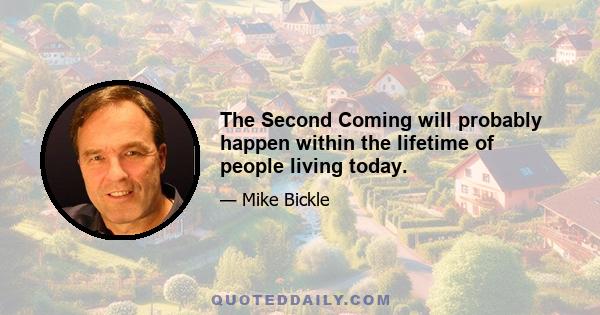 The Second Coming will probably happen within the lifetime of people living today.