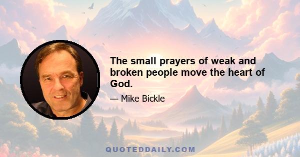 The small prayers of weak and broken people move the heart of God.