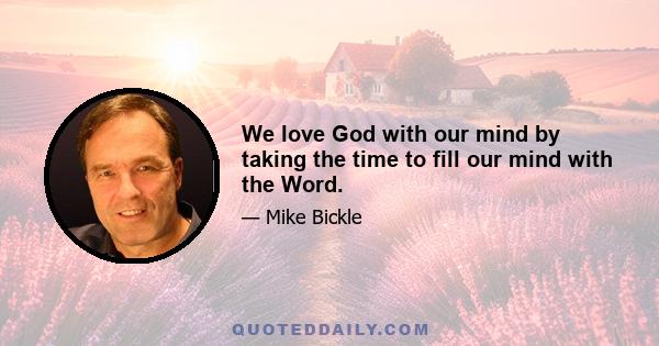 We love God with our mind by taking the time to fill our mind with the Word.