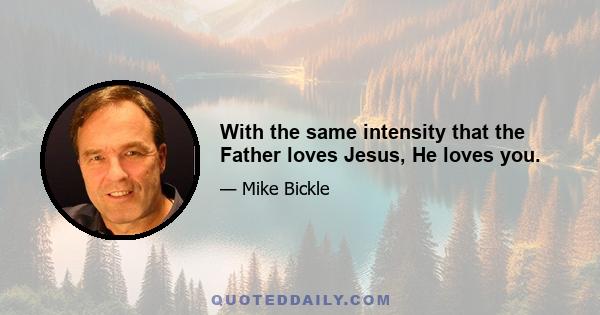 With the same intensity that the Father loves Jesus, He loves you.