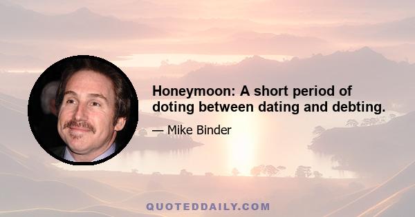 Honeymoon: A short period of doting between dating and debting.