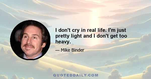 I don't cry in real life. I'm just pretty light and I don't get too heavy.