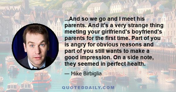 ...And so we go and I meet his parents. And it's a very strange thing meeting your girlfriend's boyfriend's parents for the first time. Part of you is angry for obvious reasons and part of you still wants to make a good 