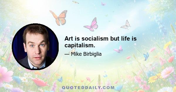 Art is socialism but life is capitalism.