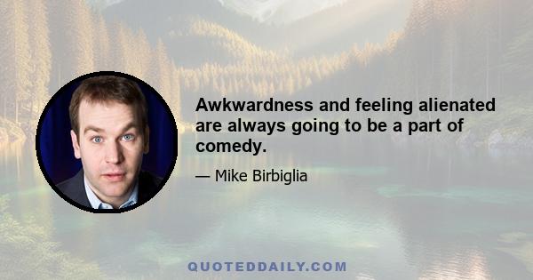 Awkwardness and feeling alienated are always going to be a part of comedy.