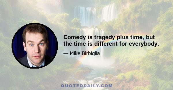 Comedy is tragedy plus time, but the time is different for everybody.