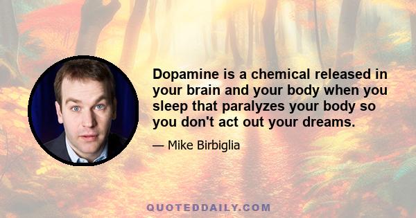 Dopamine is a chemical released in your brain and your body when you sleep that paralyzes your body so you don't act out your dreams.