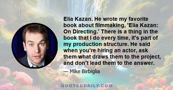 Elia Kazan. He wrote my favorite book about filmmaking, 'Elia Kazan: On Directing.' There is a thing in the book that I do every time, it's part of my production structure. He said when you're hiring an actor, ask them