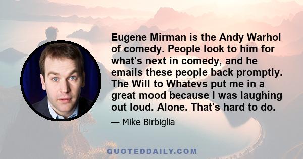 Eugene Mirman is the Andy Warhol of comedy. People look to him for what's next in comedy, and he emails these people back promptly. The Will to Whatevs put me in a great mood because I was laughing out loud. Alone.