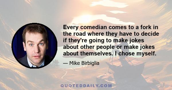 Every comedian comes to a fork in the road where they have to decide if they're going to make jokes about other people or make jokes about themselves. I chose myself.