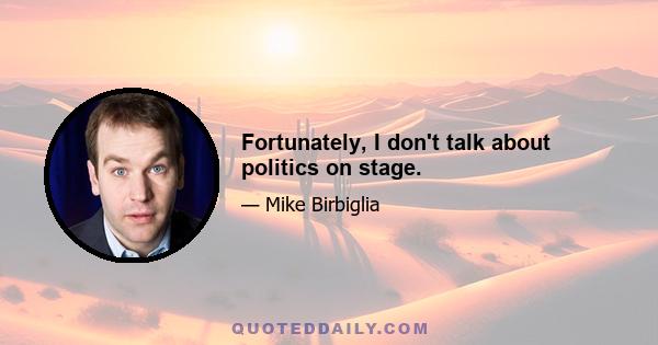 Fortunately, I don't talk about politics on stage.