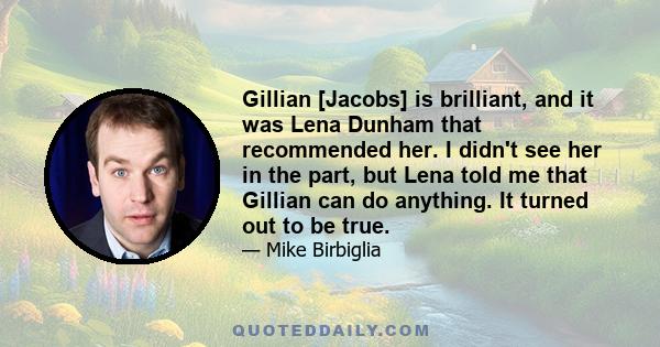 Gillian [Jacobs] is brilliant, and it was Lena Dunham that recommended her. I didn't see her in the part, but Lena told me that Gillian can do anything. It turned out to be true.