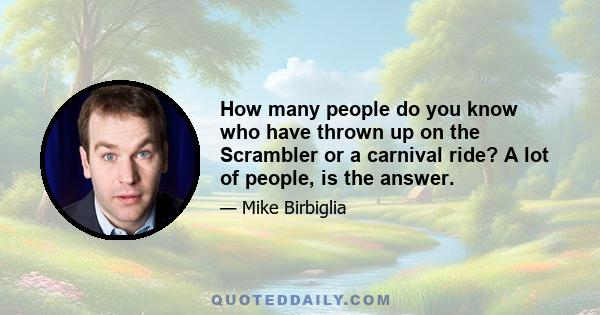 How many people do you know who have thrown up on the Scrambler or a carnival ride? A lot of people, is the answer.