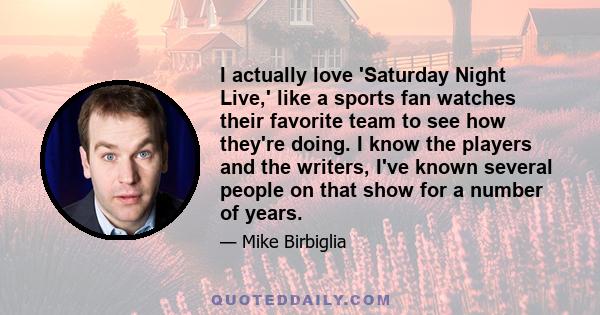 I actually love 'Saturday Night Live,' like a sports fan watches their favorite team to see how they're doing. I know the players and the writers, I've known several people on that show for a number of years.