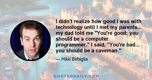 I didn't realize how good I was with technology until I met my parents... my dad told me You're good; you should be a computer programmer. I said, You're bad... you should be a caveman.