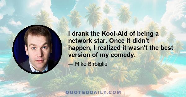 I drank the Kool-Aid of being a network star. Once it didn't happen, I realized it wasn't the best version of my comedy.