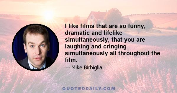 I like films that are so funny, dramatic and lifelike simultaneously, that you are laughing and cringing simultaneously all throughout the film.