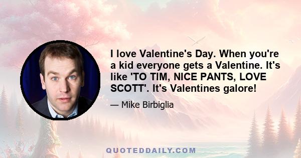 I love Valentine's Day. When you're a kid everyone gets a Valentine. It's like 'TO TIM, NICE PANTS, LOVE SCOTT'. It's Valentines galore!