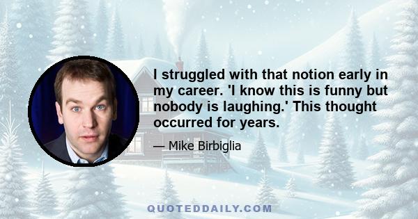 I struggled with that notion early in my career. 'I know this is funny but nobody is laughing.' This thought occurred for years.