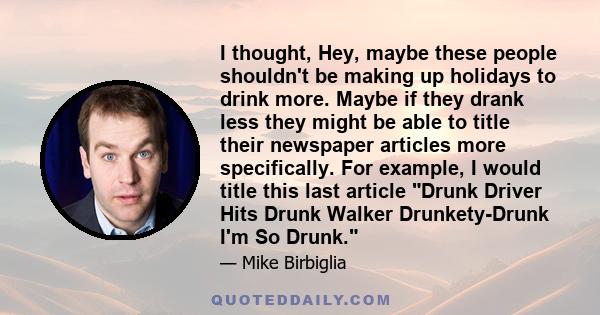 I thought, Hey, maybe these people shouldn't be making up holidays to drink more. Maybe if they drank less they might be able to title their newspaper articles more specifically. For example, I would title this last