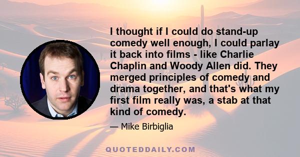 I thought if I could do stand-up comedy well enough, I could parlay it back into films - like Charlie Chaplin and Woody Allen did. They merged principles of comedy and drama together, and that's what my first film